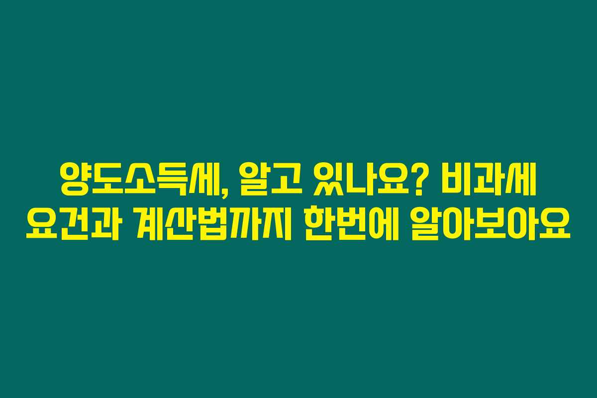 양도소득세, 알고 있나요? 비과세 요건과 계산법까지 한번에 알아보아요
