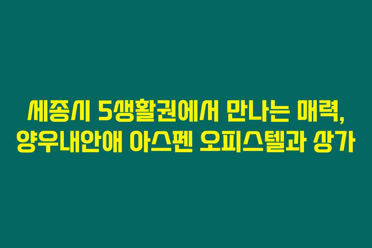 세종시 5생활권에서 만나는 매력, 양우내안애 아스펜 오피스텔과 상가