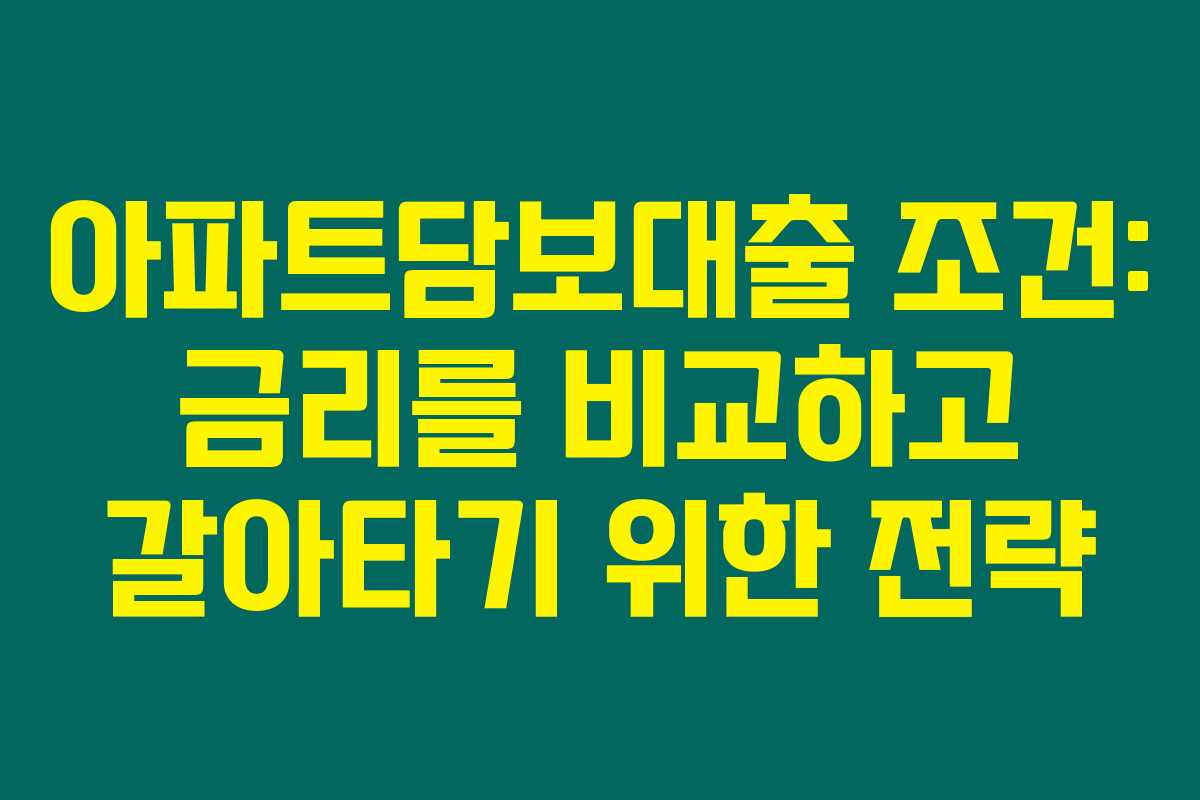 아파트담보대출 조건: 금리를 비교하고 갈아타기 위한 전략