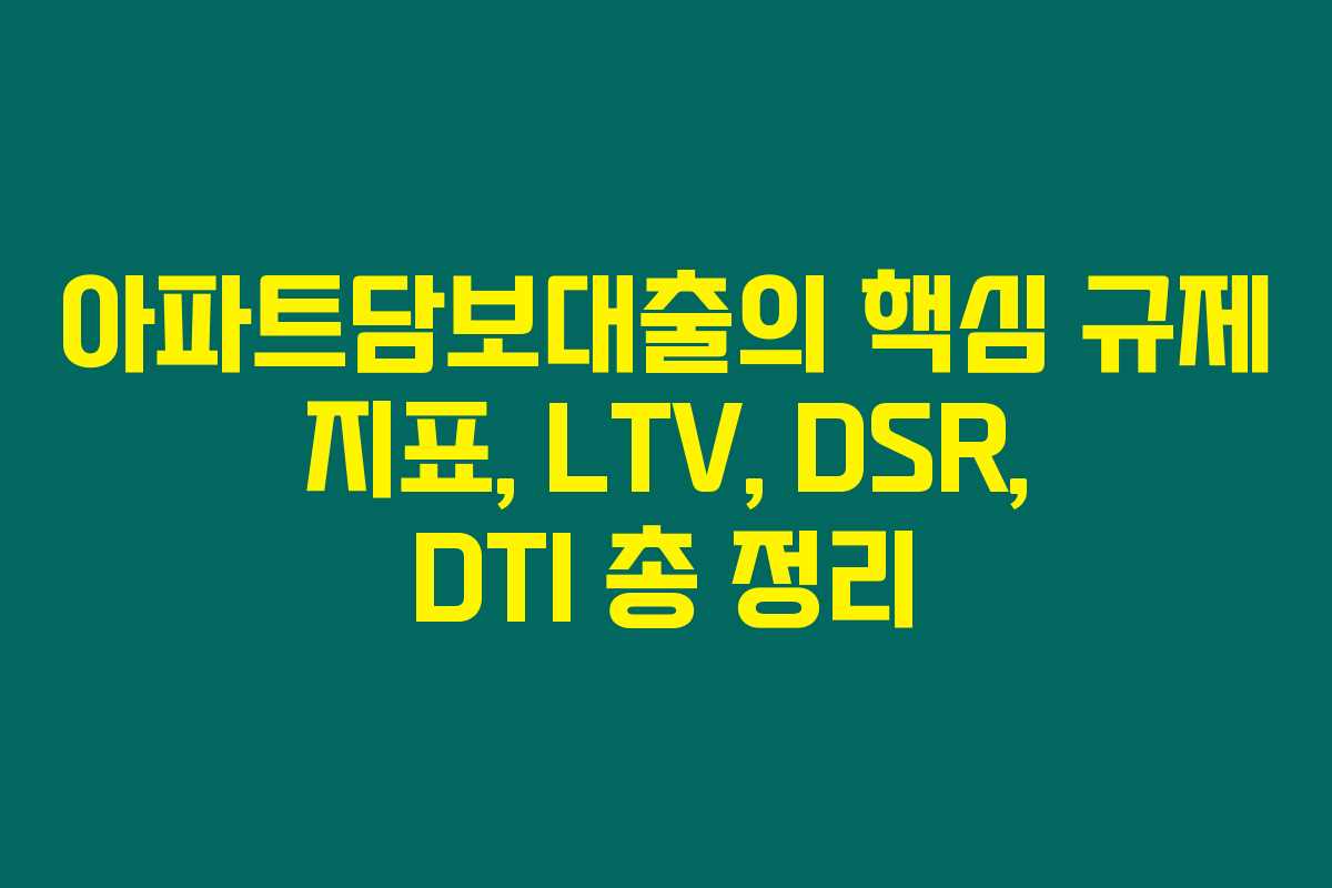 아파트담보대출의 핵심 규제 지표, LTV, DSR, DTI 총 정리