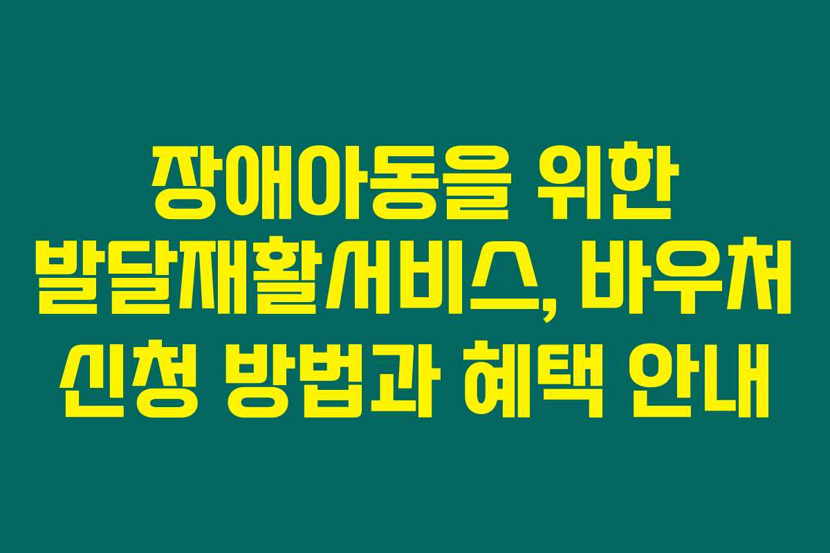 장애아동을 위한 발달재활서비스, 바우처 신청 방법과 혜택 안내