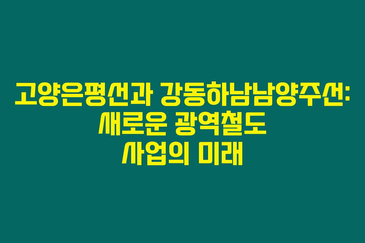 고양은평선과 강동하남남양주선: 새로운 광역철도 사업의 미래