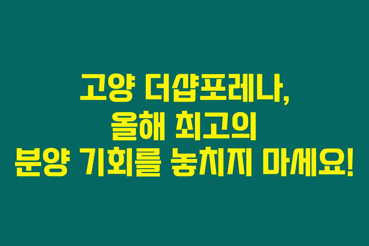 고양 더샵포레나, 올해 최고의 분양 기회를 놓치지 마세요!