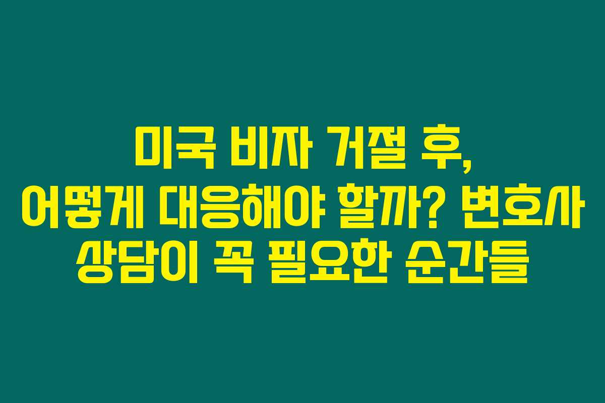 미국 비자 거절 후, 어떻게 대응해야 할까? 변호사 상담이 꼭 필요한 순간들