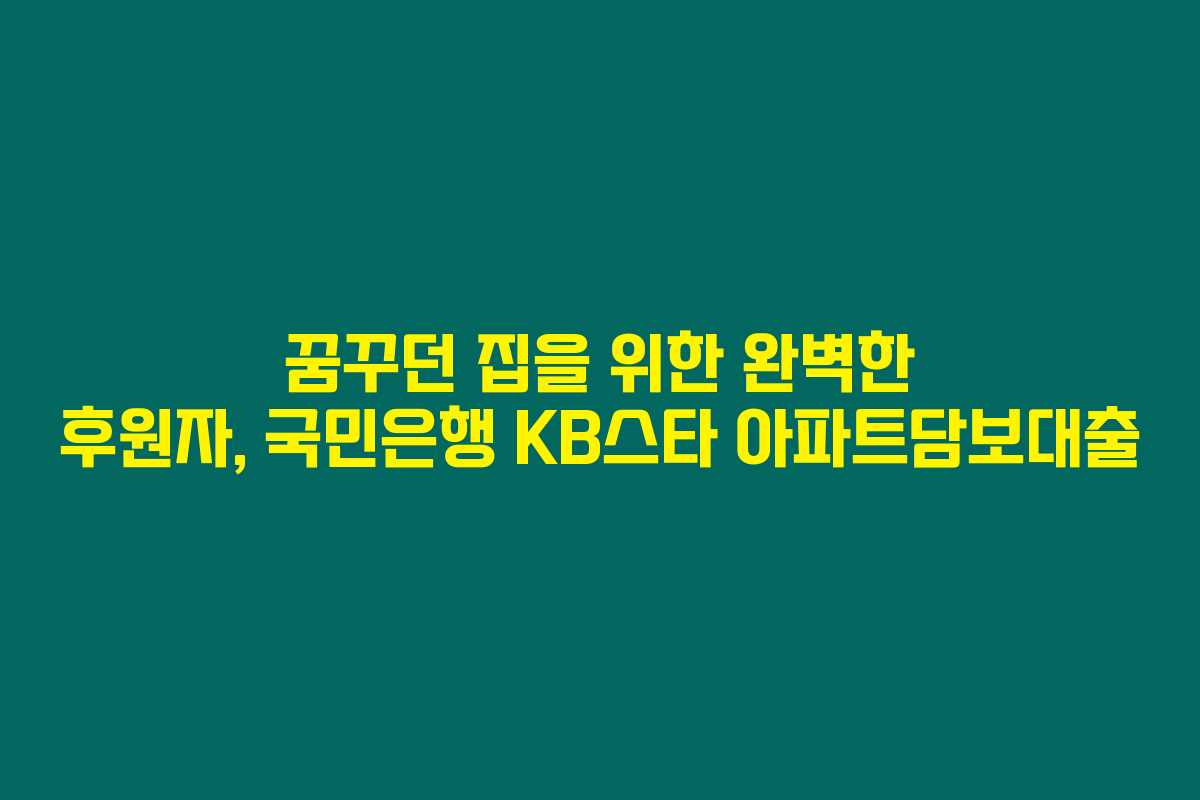 꿈꾸던 집을 위한 완벽한 후원자, 국민은행 KB스타 아파트담보대출