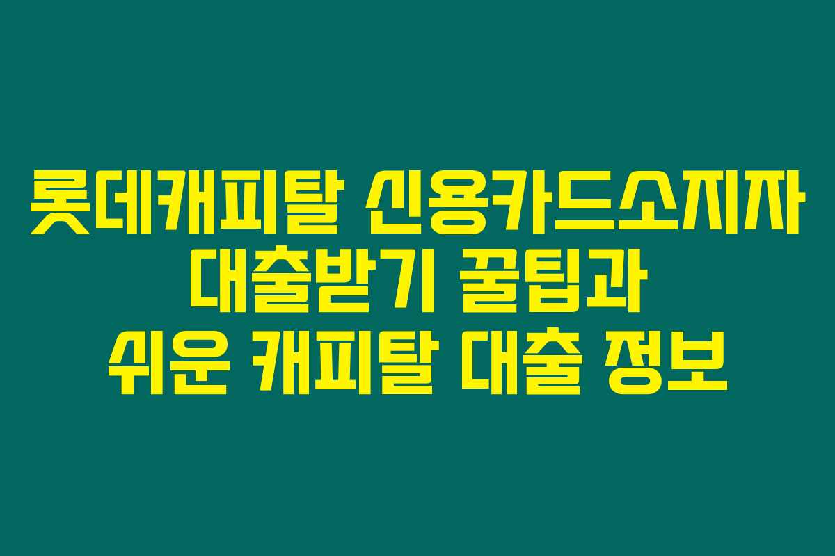 롯데캐피탈 신용카드소지자 대출받기 꿀팁과 쉬운 캐피탈 대출 정보