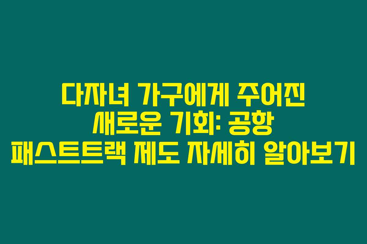 다자녀 가구에게 주어진 새로운 기회: 공항 패스트트랙 제도 자세히 알아보기