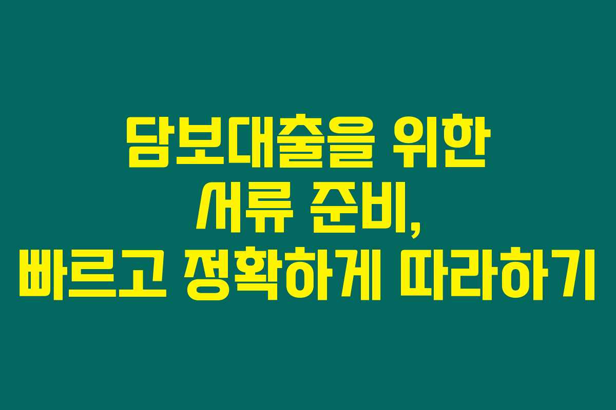 담보대출을 위한 서류 준비, 빠르고 정확하게 따라하기