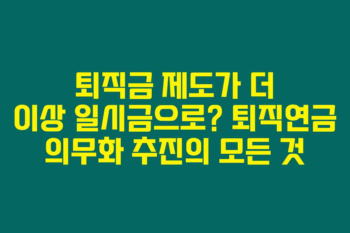 퇴직금 제도가 더 이상 일시금으로? 퇴직연금 의무화 추진의 모든 것