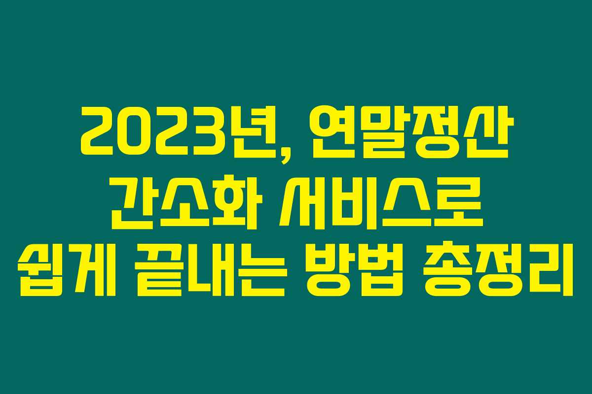 2023년, 연말정산 간소화 서비스로 쉽게 끝내는 방법 총정리