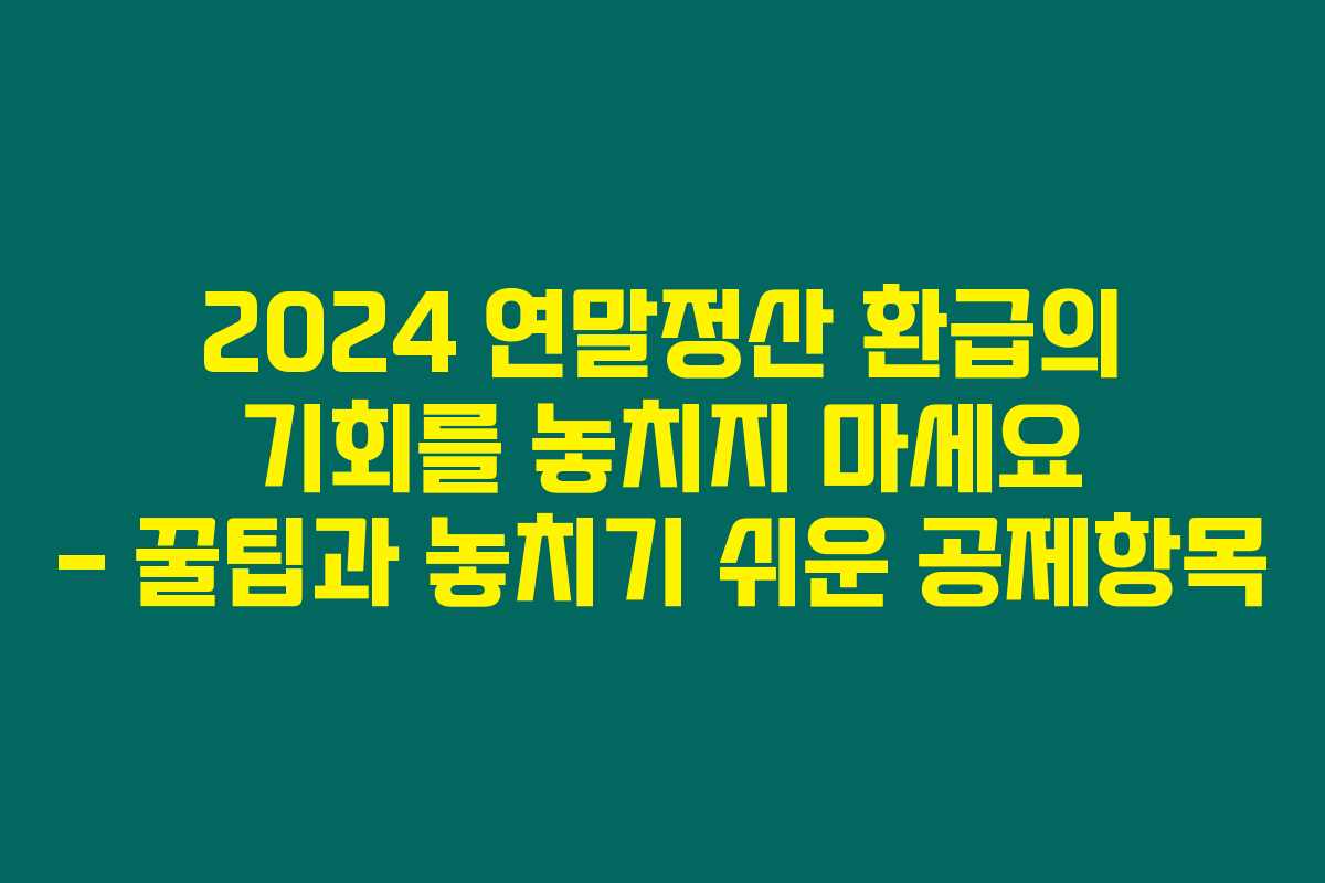 2024 연말정산 환급의 기회를 놓치지 마세요 – 꿀팁과 놓치기 쉬운 공제항목 2024 연말정산 환급의 기회를 놓치지 마세요 – 꿀팁과 놓치기 쉬운 공제항목