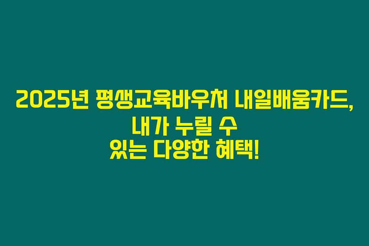 2025년 평생교육바우처 내일배움카드, 내가 누릴 수 있는 다양한 혜택!
