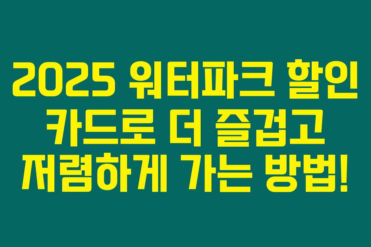 2025 워터파크 할인 카드로 더 즐겁고 저렴하게 가는 방법!