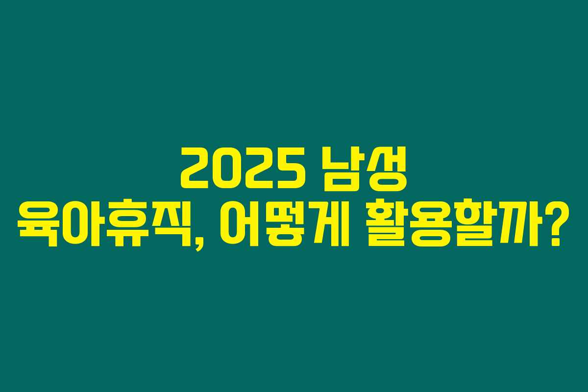 2025 남성 육아휴직, 어떻게 활용할까? 2025 남성 육아휴직, 어떻게 활용할까?