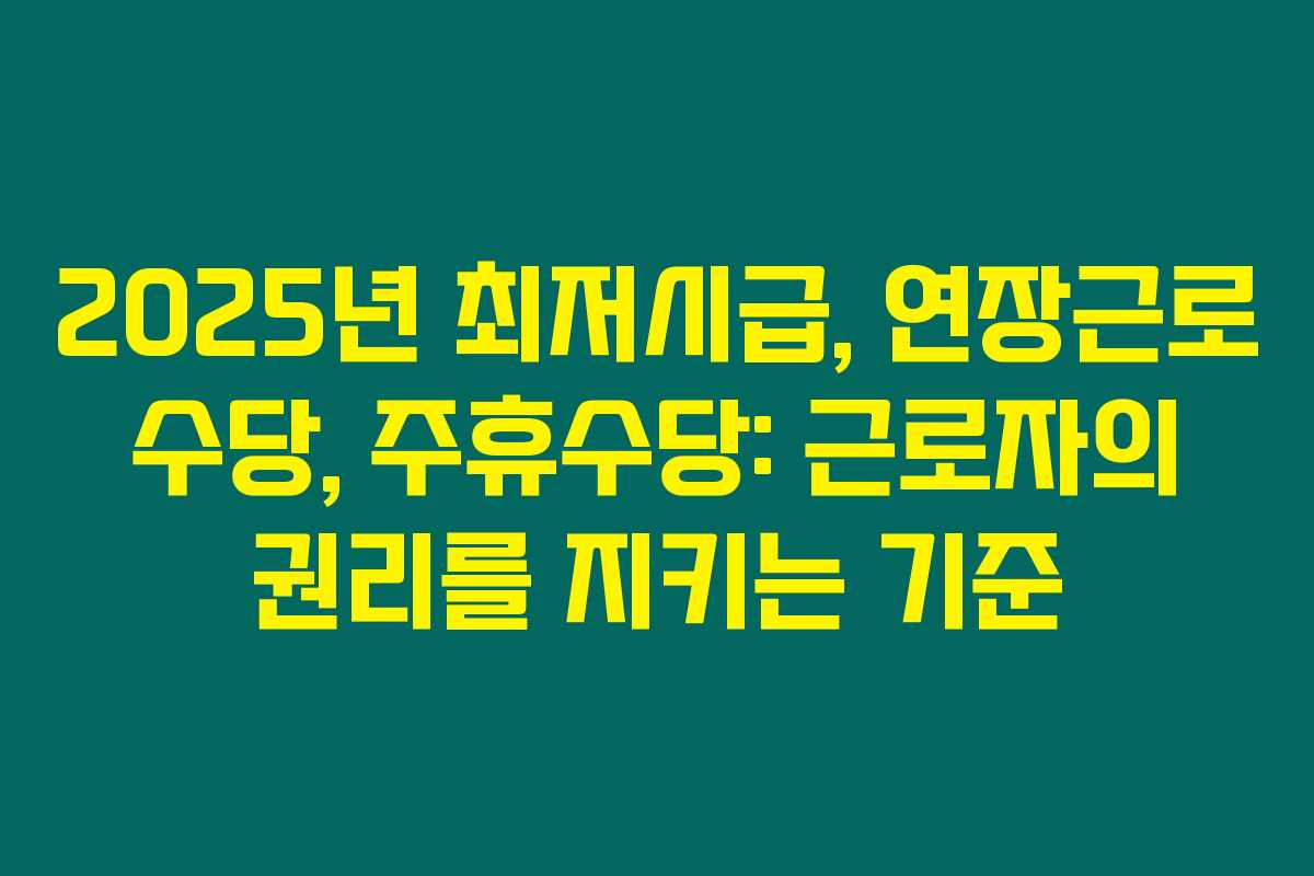 2025년 최저시급, 연장근로 수당, 주휴수당: 근로자의 권리를 지키는 기준