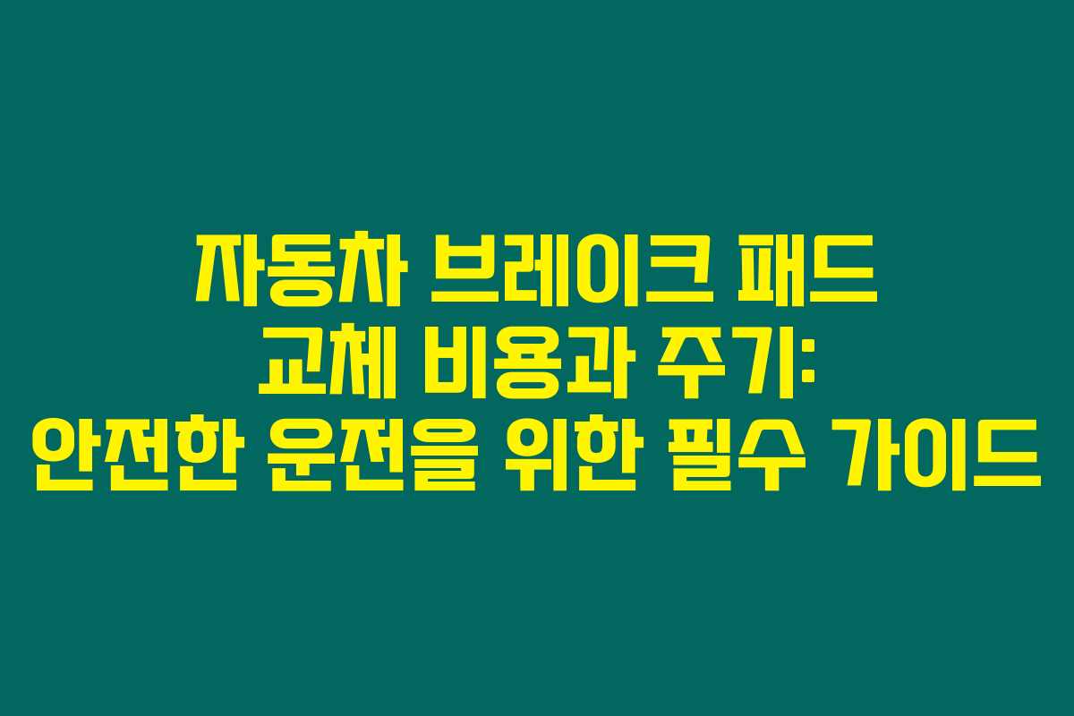 자동차 브레이크 패드 교체 비용과 주기: 안전한 운전을 위한 필수 가이드