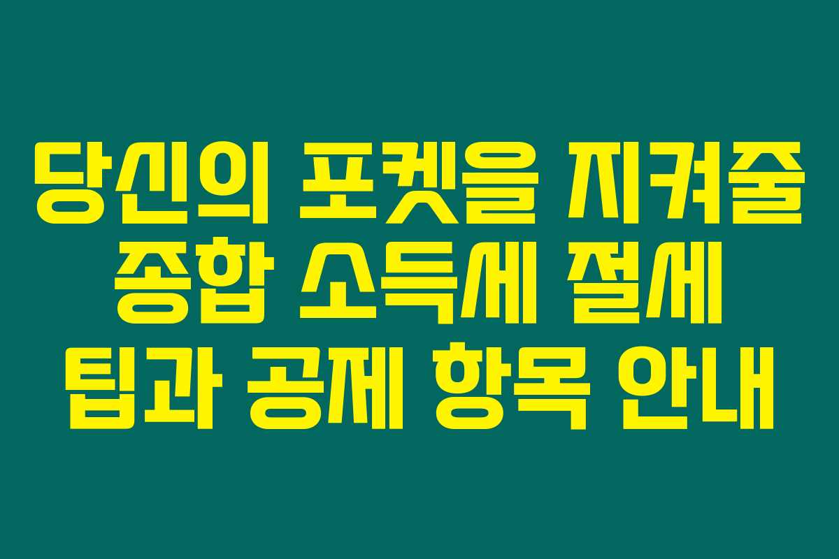 당신의 포켓을 지켜줄 종합 소득세 절세 팁과 공제 항목 안내