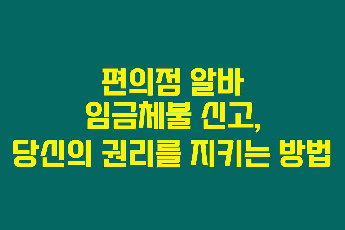 편의점 알바 임금체불 신고, 당신의 권리를 지키는 방법