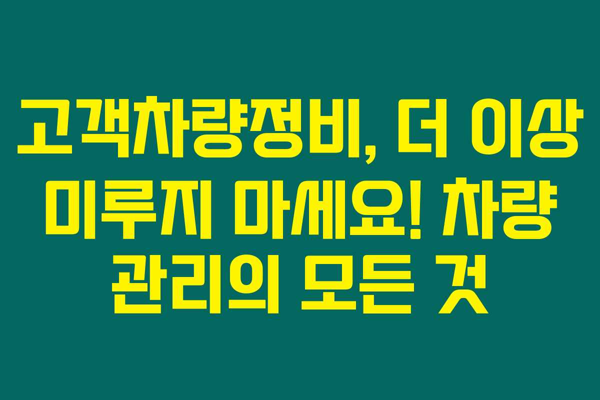 고객차량정비, 더 이상 미루지 마세요! 차량 관리의 모든 것