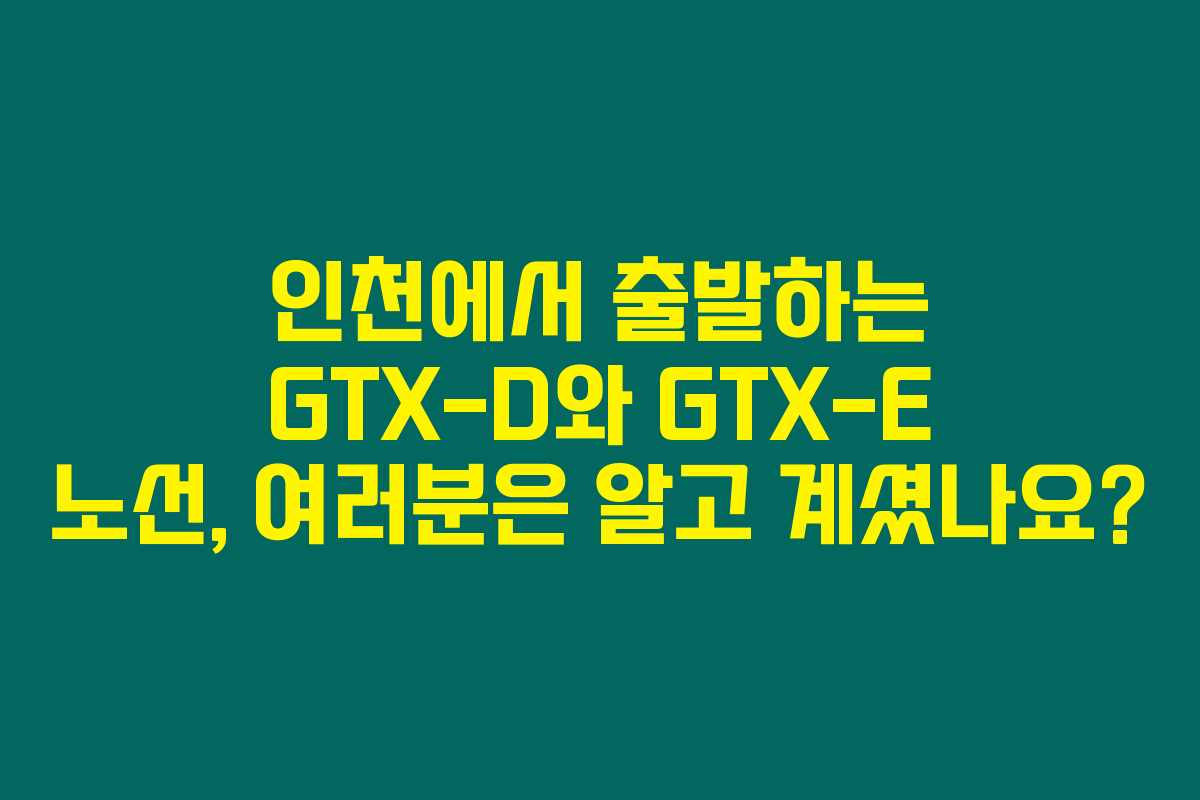 인천에서 출발하는 GTX-D와 GTX-E 노선, 여러분은 알고 계셨나요?