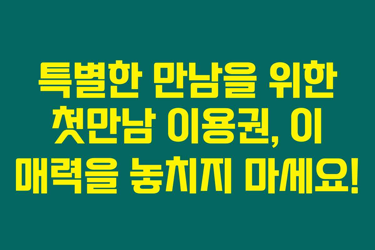 특별한 만남을 위한 첫만남 이용권, 이 매력을 놓치지 마세요!