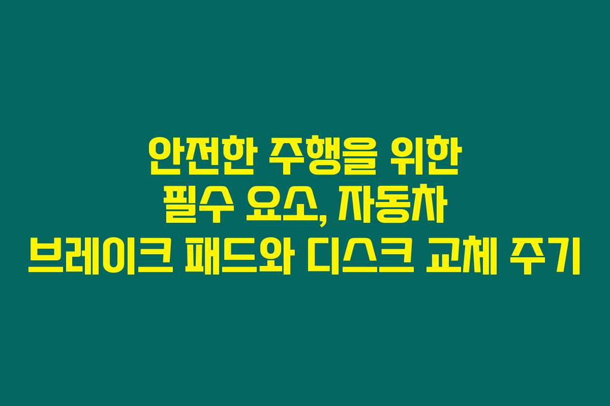 안전한 주행을 위한 필수 요소, 자동차 브레이크 패드와 디스크 교체 주기
