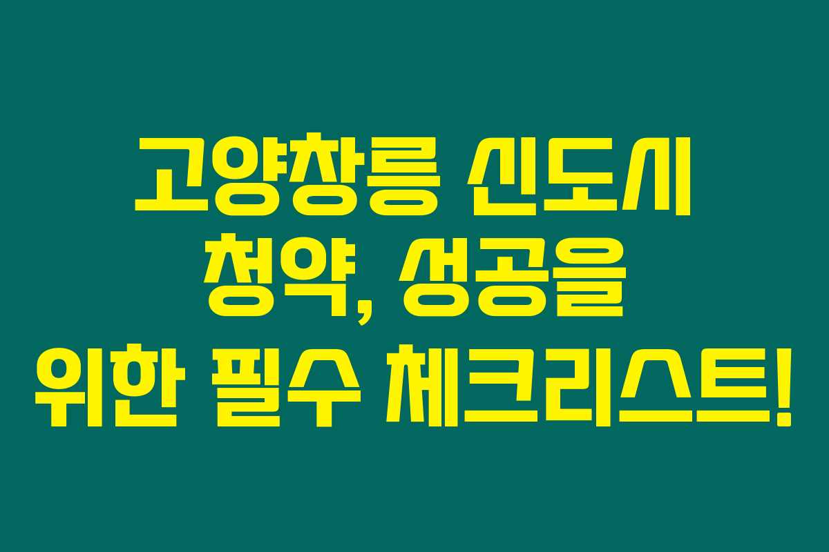 고양창릉 신도시 청약, 성공을 위한 필수 체크리스트! 고양창릉 신도시 청약, 성공을 위한 필수 체크리스트!