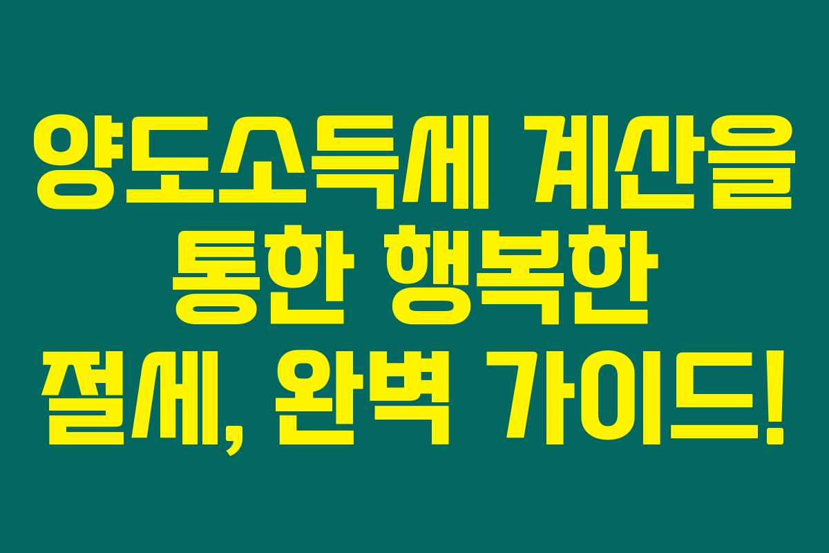 양도소득세 계산을 통한 행복한 절세, 완벽 가이드! 양도소득세 계산을 통한 행복한 절세, 완벽 가이드!
