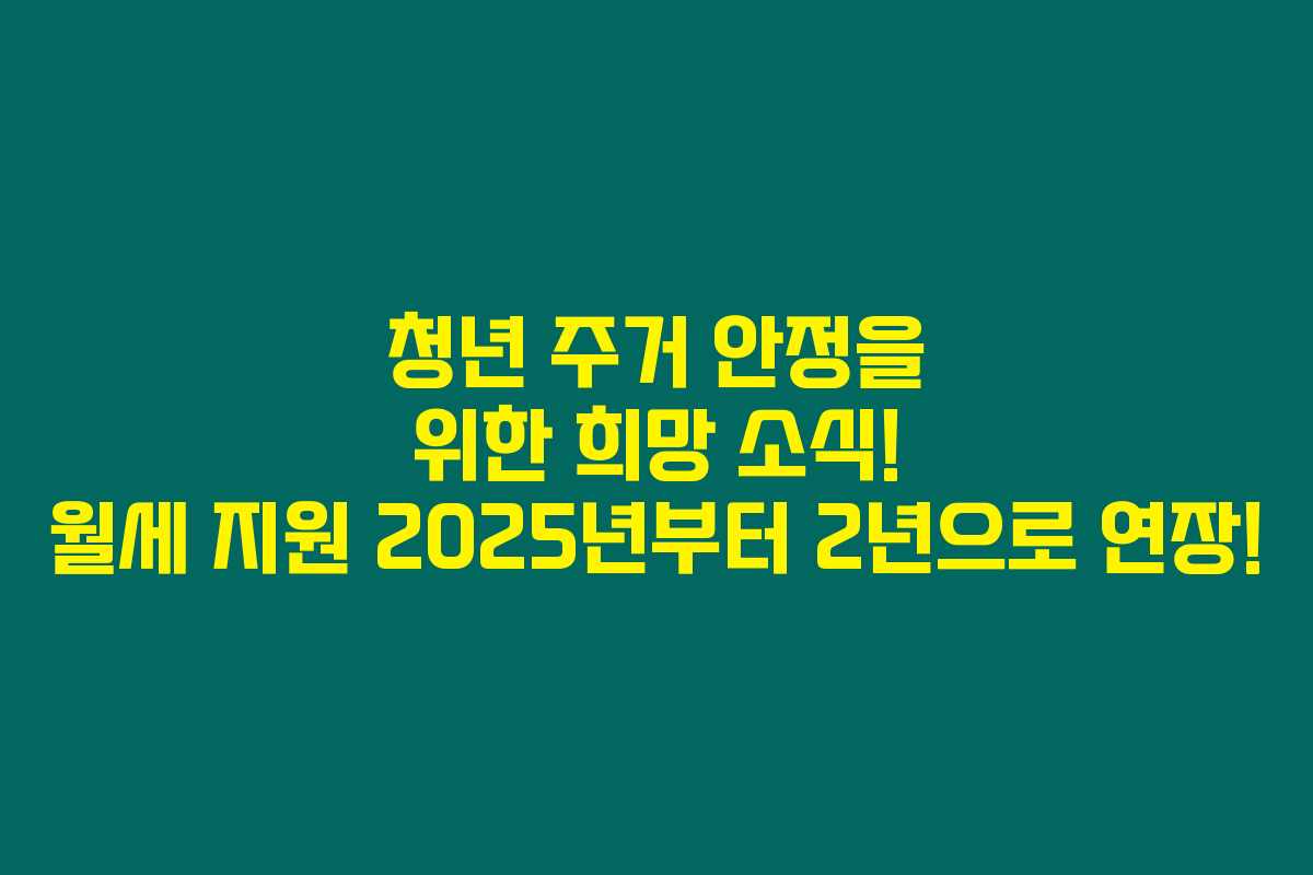 청년 주거 안정을 위한 희망 소식! 월세 지원 2025년부터 2년으로 연장!