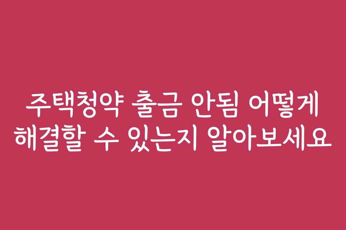 주택청약 출금 안됨 어떻게 해결할 수 있는지 알아보세요 주택청약 출금 안됨 어떻게 해결할 수 있는지 알아보세요