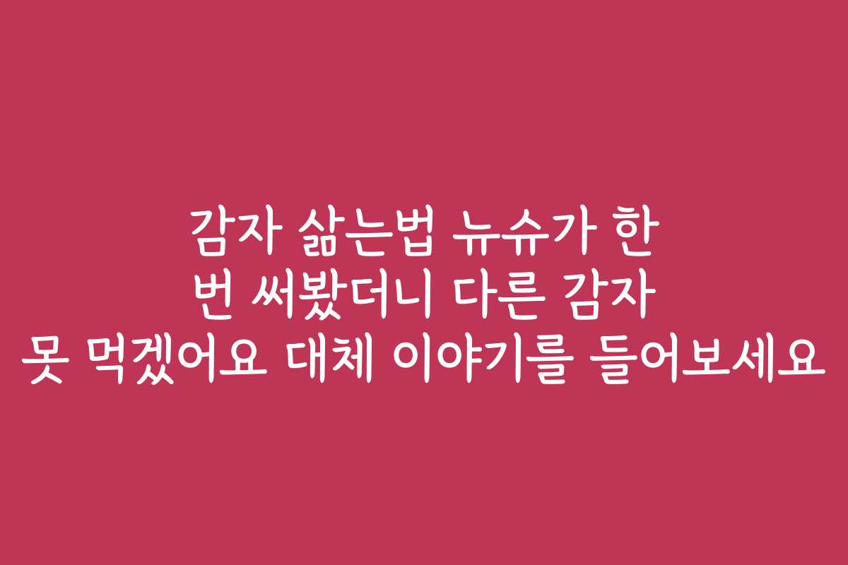감자 삶는법 뉴슈가 한 번 써봤더니 다른 감자 못 먹겠어요 대체 이야기를 들어보세요