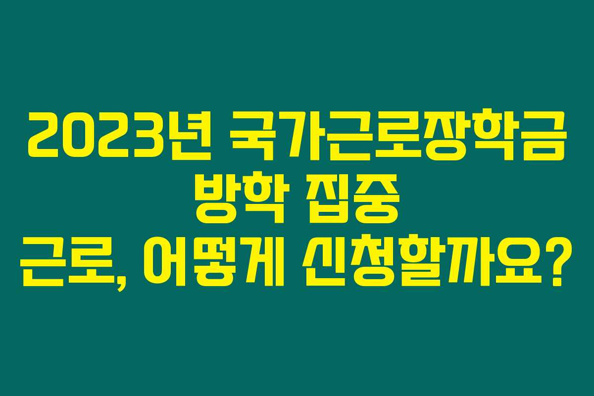 2023년 국가근로장학금 방학 집중 근로, 어떻게 신청할까요? 2023년 국가근로장학금 방학 집중 근로, 어떻게 신청할까요?