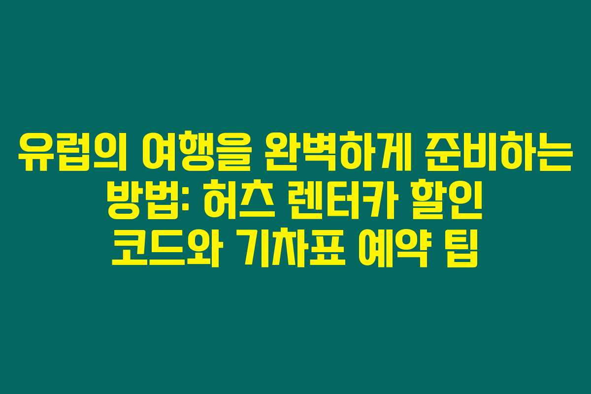 유럽의 여행을 완벽하게 준비하는 방법: 허츠 렌터카 할인 코드와 기차표 예약 팁