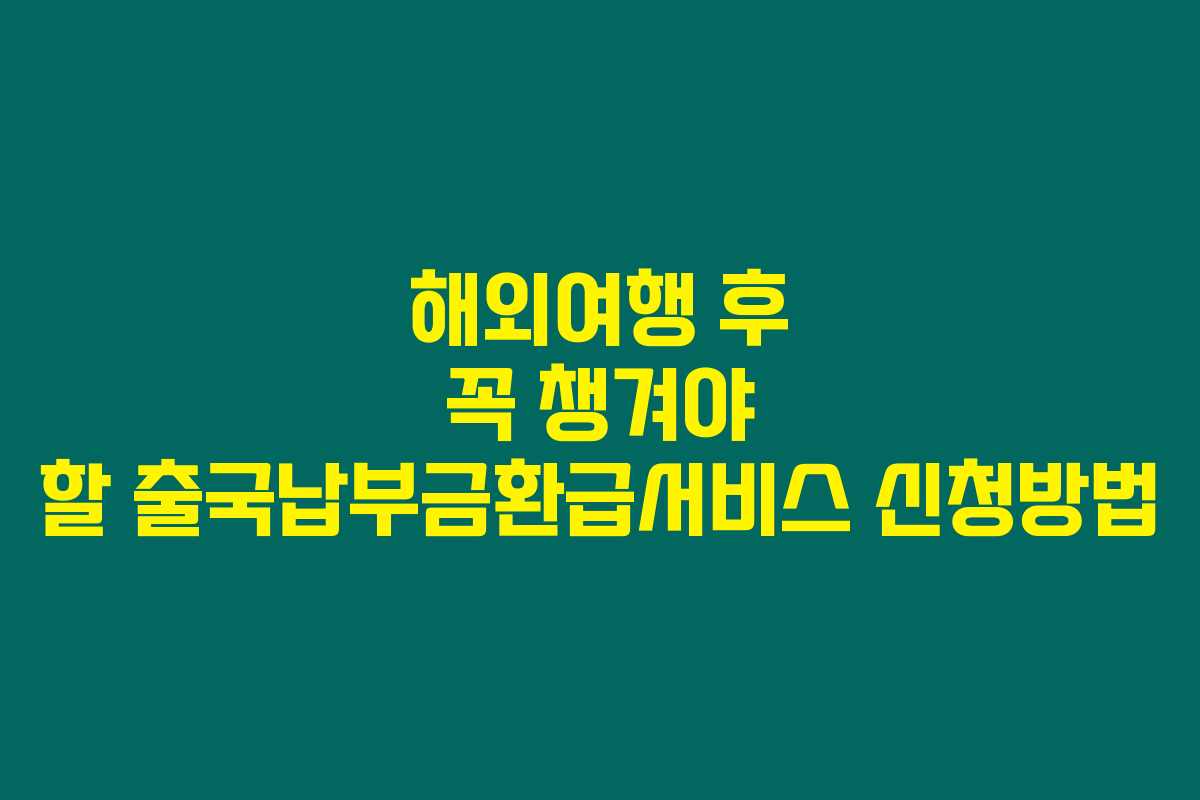 해외여행 후 꼭 챙겨야 할 출국납부금환급서비스 신청방법