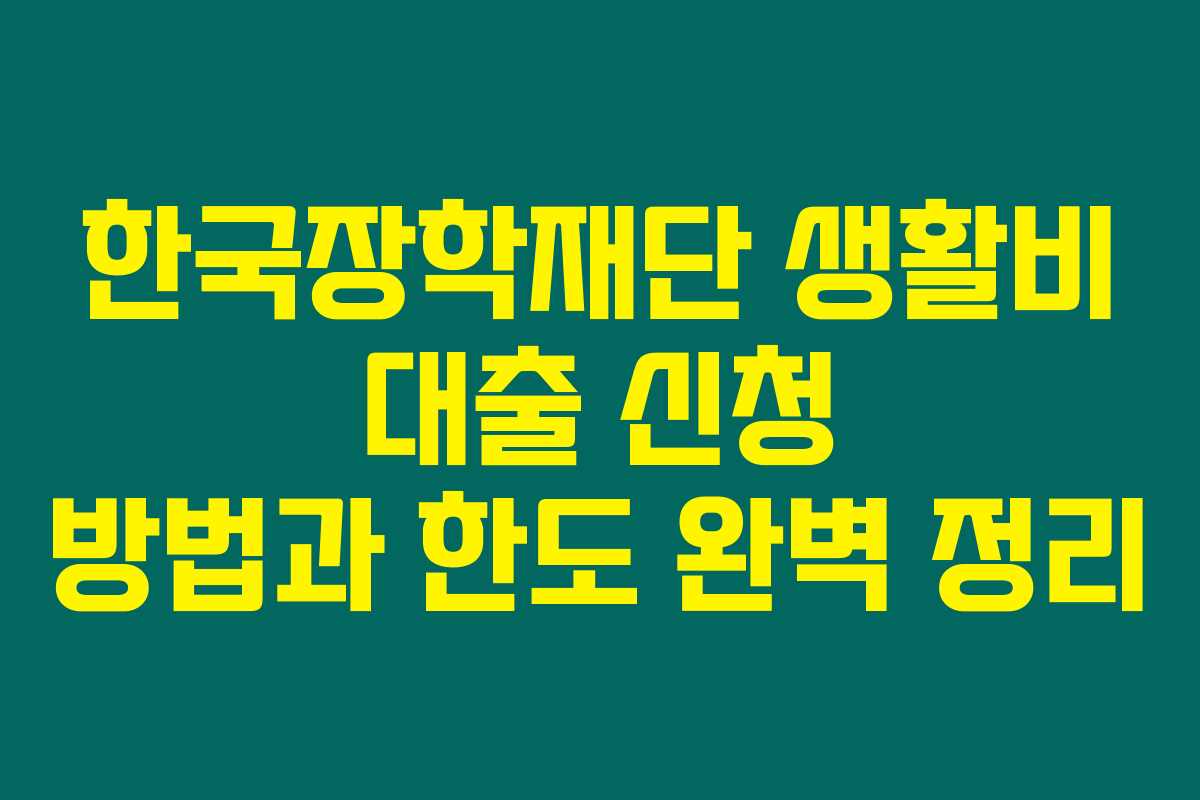한국장학재단 생활비 대출 신청 방법과 한도 완벽 정리