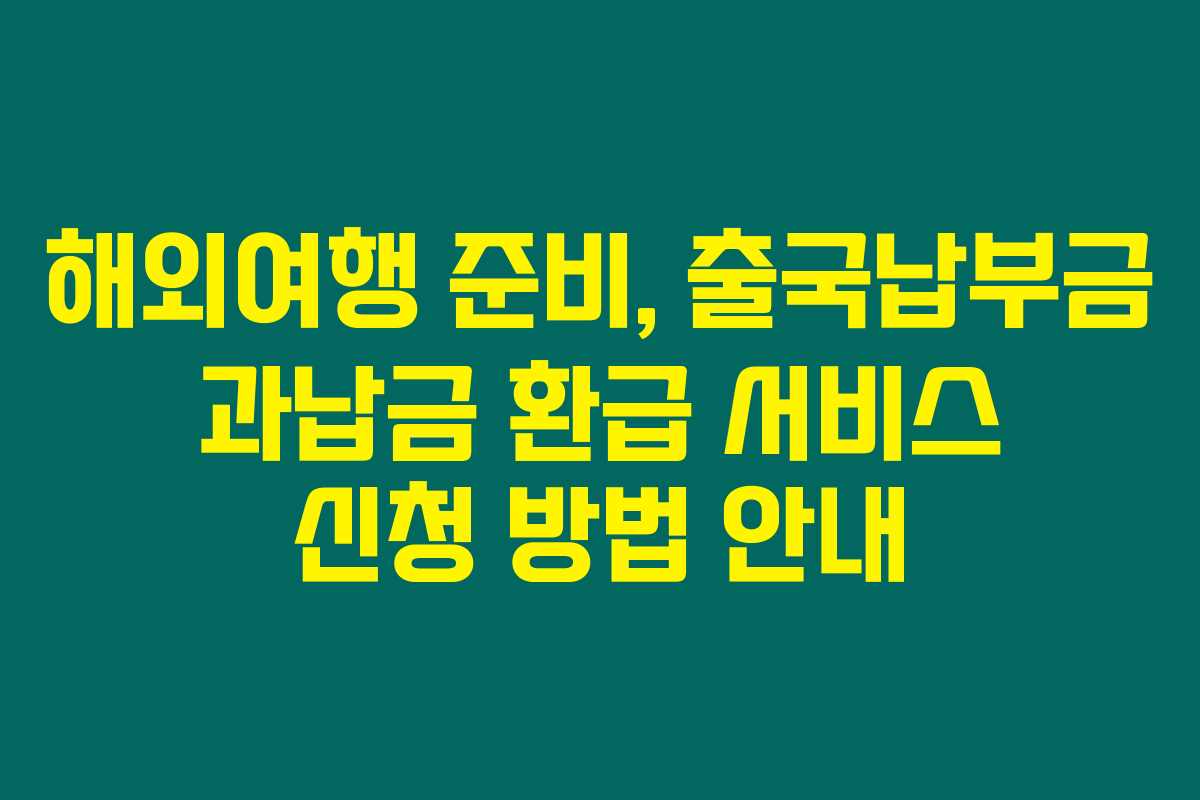 해외여행 준비, 출국납부금 과납금 환급 서비스 신청 방법 안내