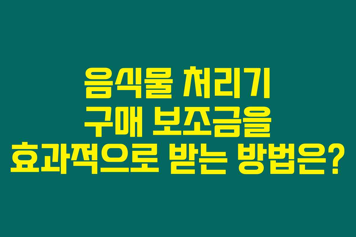 음식물 처리기 구매 보조금을 효과적으로 받는 방법은?
