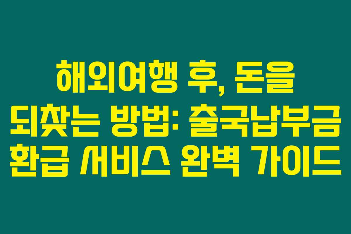 해외여행 후, 돈을 되찾는 방법: 출국납부금 환급 서비스 완벽 가이드