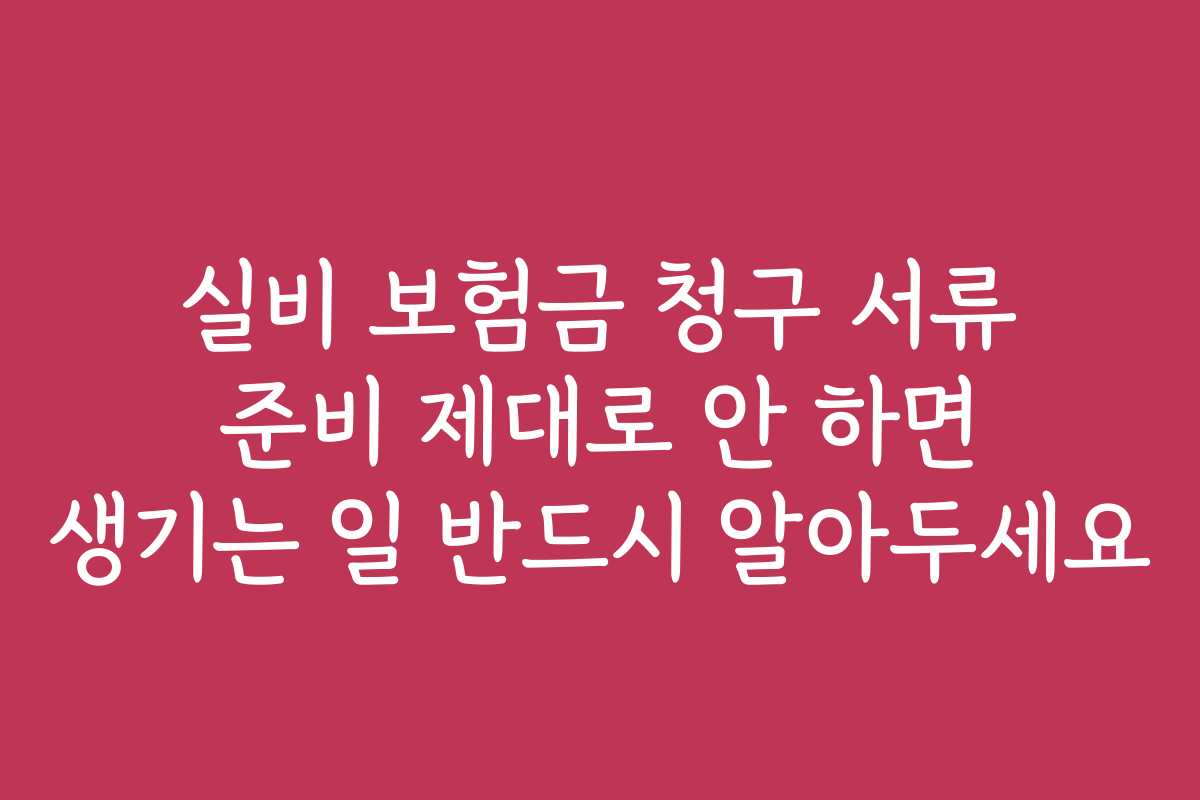 실비 보험금 청구 서류 준비 제대로 안 하면 생기는 일 반드시 알아두세요
