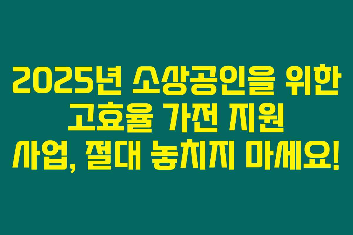 2025년 소상공인을 위한 고효율 가전 지원 사업, 절대 놓치지 마세요! 2025년 소상공인을 위한 고효율 가전 지원 사업, 절대 놓치지 마세요!