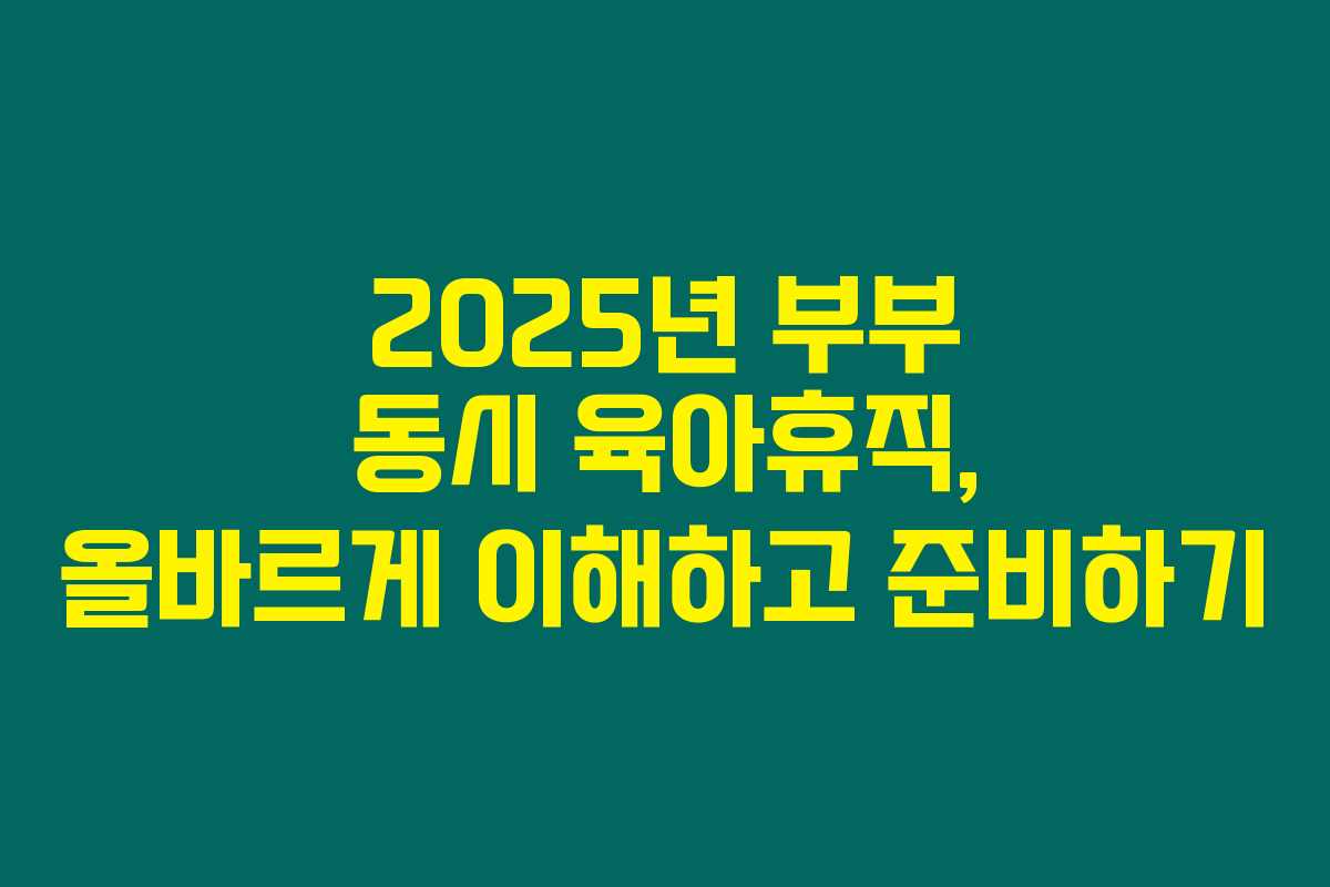2025년 부부 동시 육아휴직, 올바르게 이해하고 준비하기 2025년 부부 동시 육아휴직, 올바르게 이해하고 준비하기