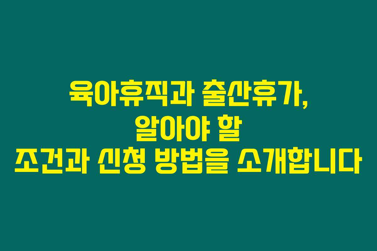 육아휴직과 출산휴가, 알아야 할 조건과 신청 방법을 소개합니다
