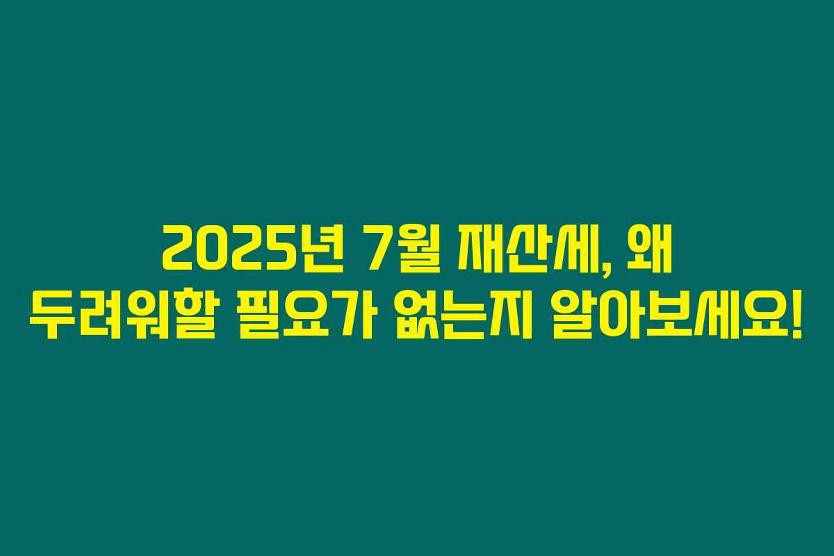 2025년 7월 재산세, 왜 두려워할 필요가 없는지 알아보세요!