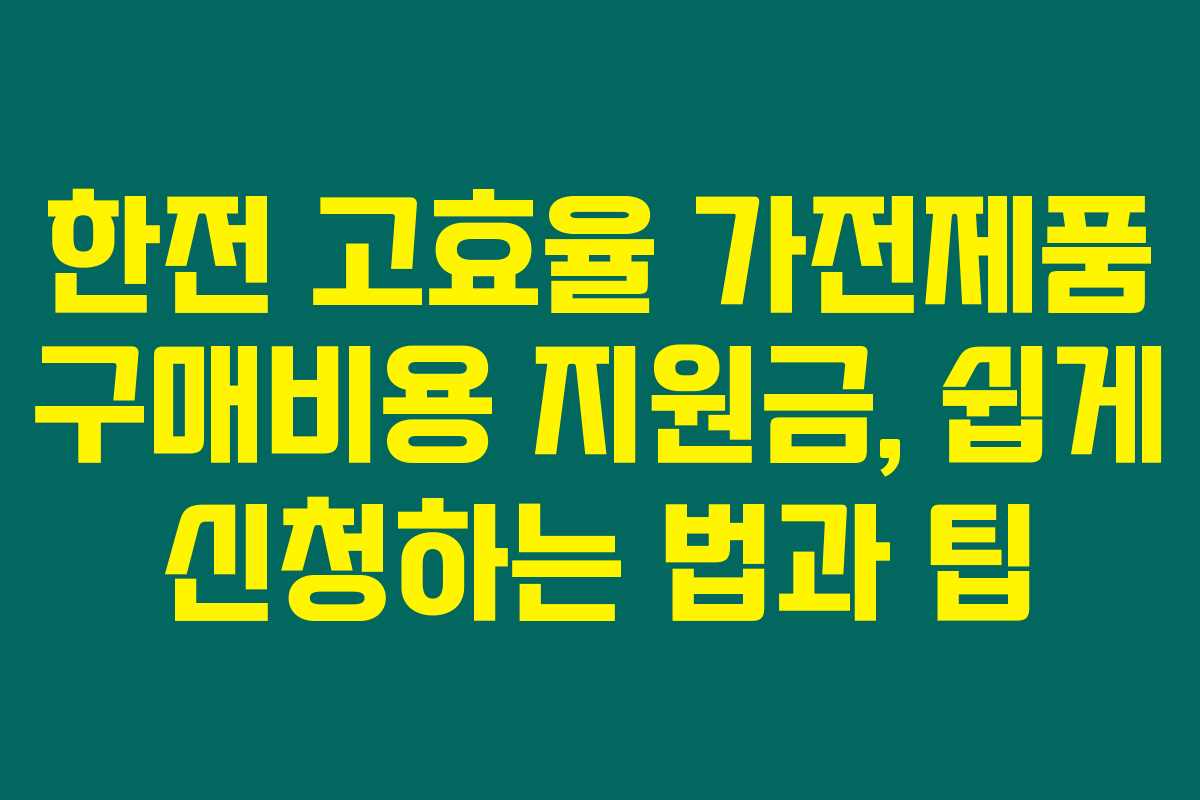 한전 고효율 가전제품 구매비용 지원금, 쉽게 신청하는 법과 팁