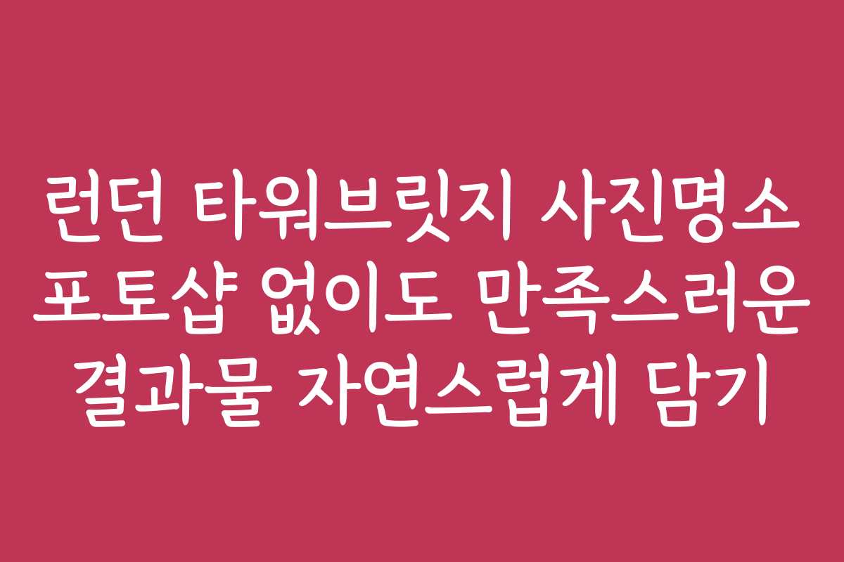 런던 타워브릿지 사진명소 포토샵 없이도 만족스러운 결과물 자연스럽게 담기