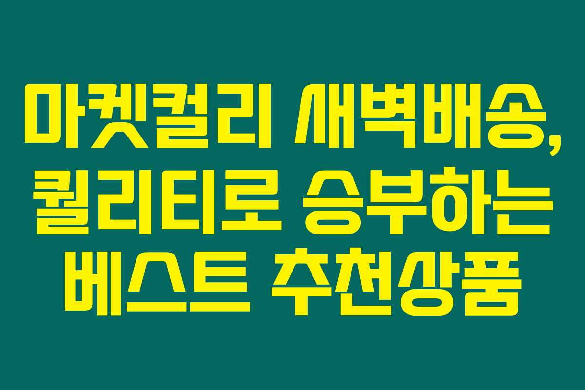 마켓컬리 새벽배송, 퀄리티로 승부하는 베스트 추천상품 마켓컬리 새벽배송, 퀄리티로 승부하는 베스트 추천상품