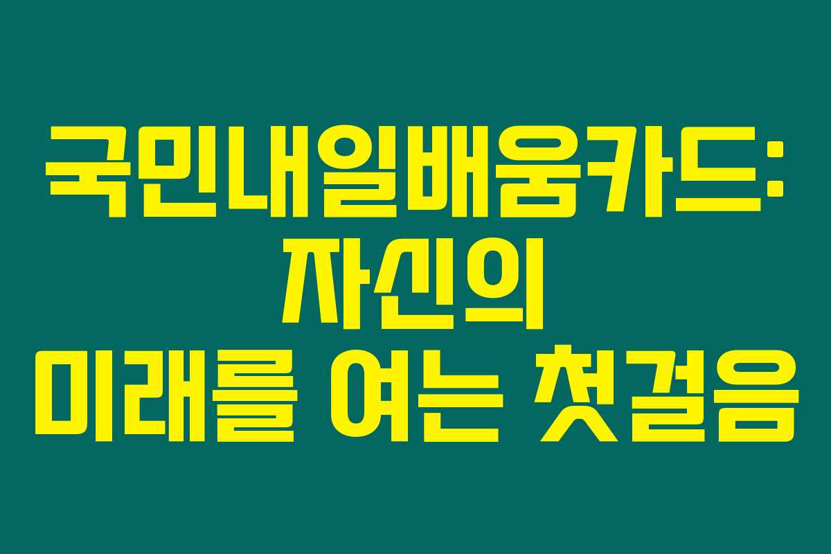 국민내일배움카드: 자신의 미래를 여는 첫걸음 국민내일배움카드: 자신의 미래를 여는 첫걸음