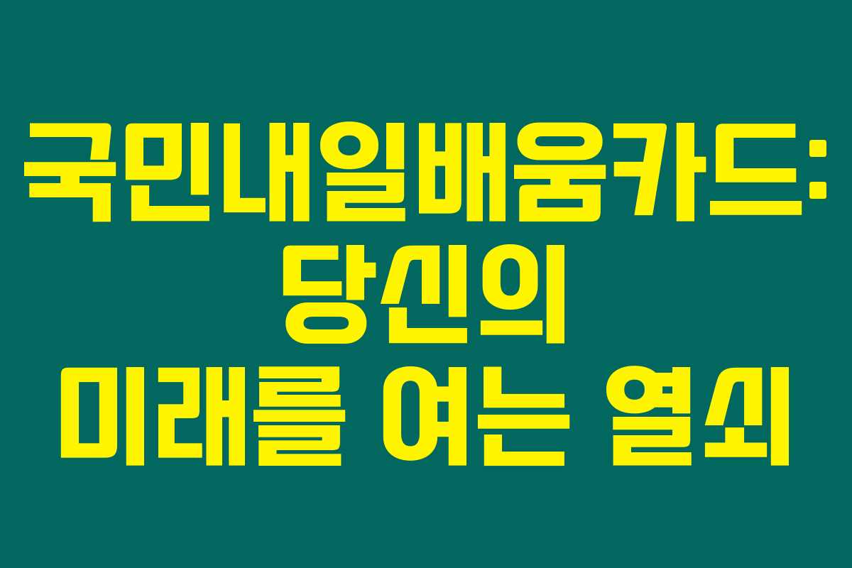 국민내일배움카드: 당신의 미래를 여는 열쇠 국민내일배움카드: 당신의 미래를 여는 열쇠