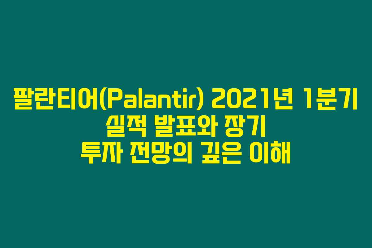 팔란티어(Palantir) 2021년 1분기 실적 발표와 장기 투자 전망의 깊은 이해 팔란티어(Palantir) 2021년 1분기 실적 발표와 장기 투자 전망의 깊은 이해