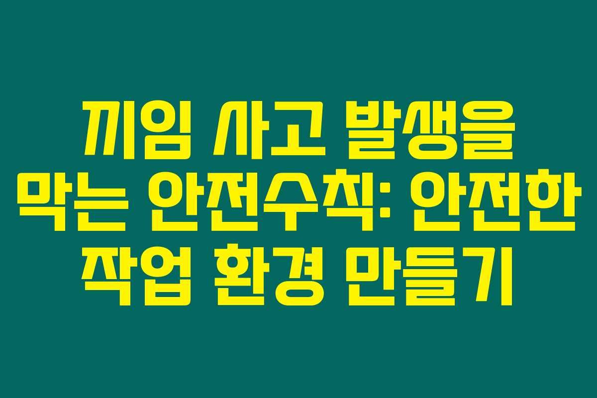 끼임 사고 발생을 막는 안전수칙: 안전한 작업 환경 만들기